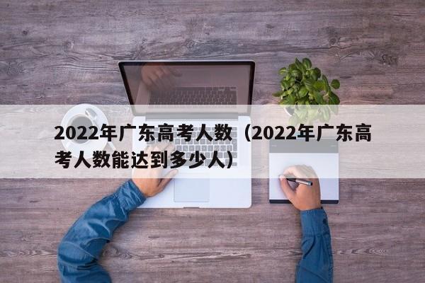 2022年广东高考人数（2022年广东高考人数能达到多少人）