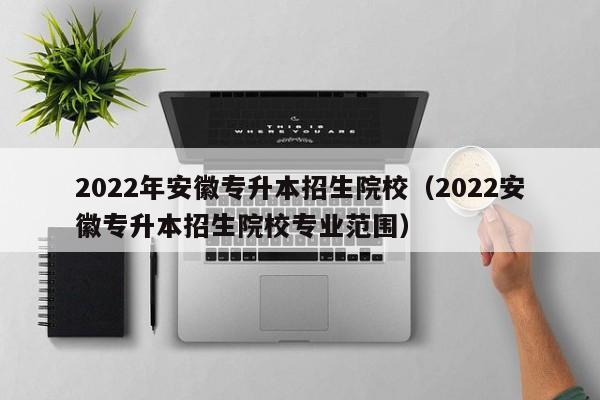 2022年安徽专升本招生院校（2022安徽专升本招生院校专业范围）