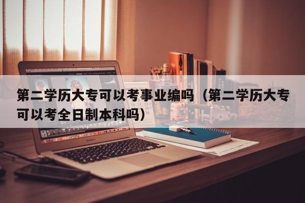 第二学历大专可以考事业编吗（第二学历大专可以考全日制本科吗）