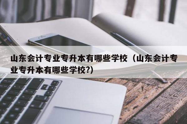 山东会计专业专升本有哪些学校（山东会计专业专升本有哪些学校?）