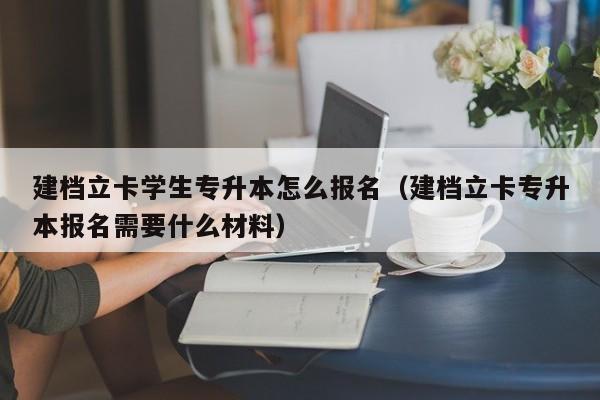 建档立卡学生专升本怎么报名（建档立卡专升本报名需要什么材料）