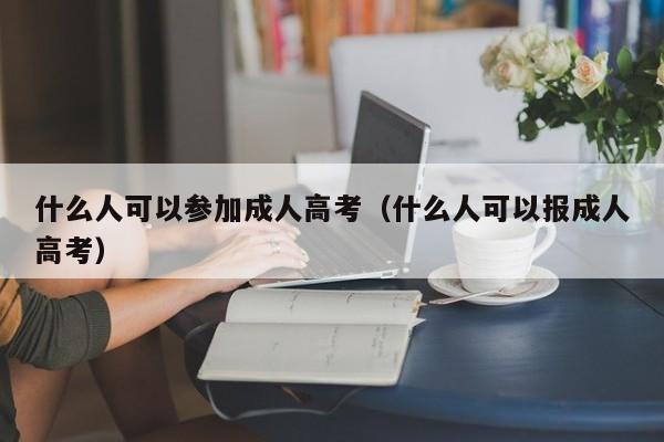 什么人可以参加成人高考（什么人可以报成人高考）