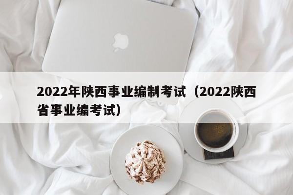 2022年陕西事业编制考试（2022陕西省事业编考试）