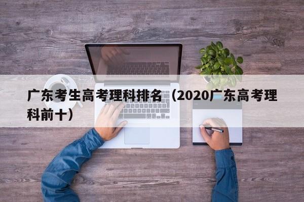 广东考生高考理科排名（2020广东高考理科前十）