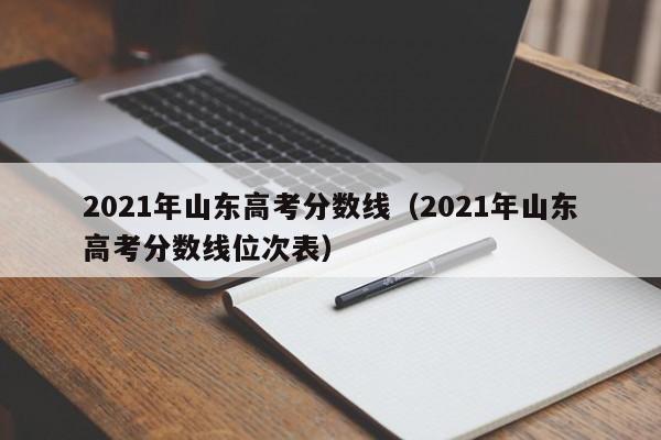 2021年山东高考分数线（2021年山东高考分数线位次表）