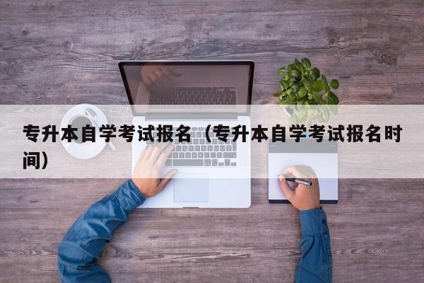 专升本自学考试报名（专升本自学考试报名时间）