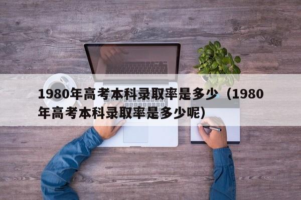 1980年高考本科录取率是多少（1980年高考本科录取率是多少呢）