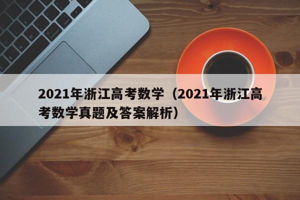 2021年浙江高考数学（2021年浙江高考数学真题及答案解析）