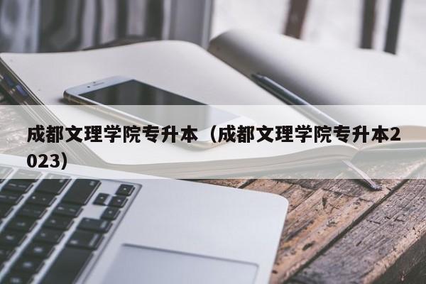 成都文理学院专升本（成都文理学院专升本2023）