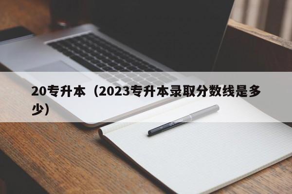 20专升本（2023专升本录取分数线是多少）