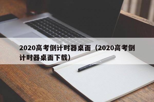 2020高考倒计时器桌面（2020高考倒计时器桌面下载）