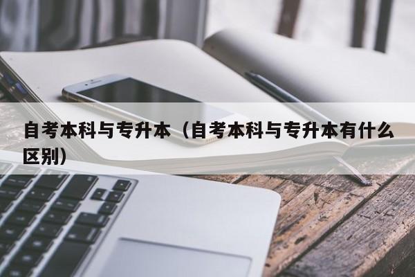 自考本科与专升本（自考本科与专升本有什么区别）