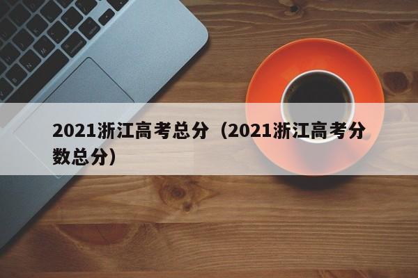 2021浙江高考总分（2021浙江高考分数总分）