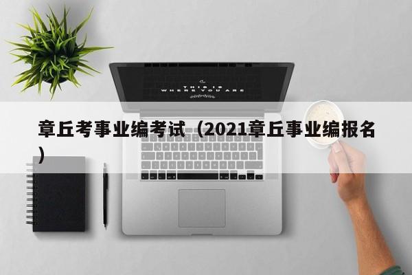 章丘考事业编考试（2021章丘事业编报名）