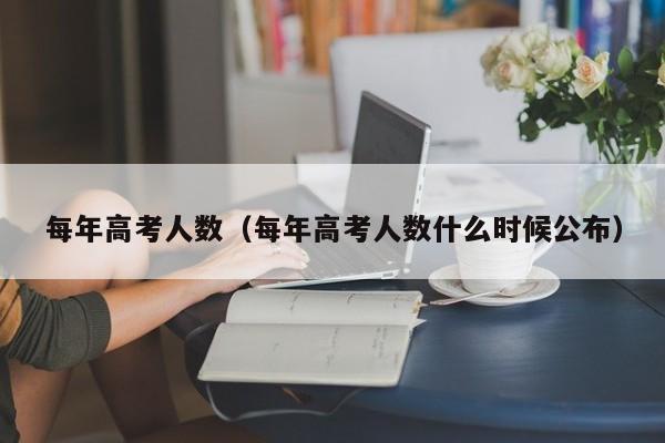 每年高考人数（每年高考人数什么时候公布）