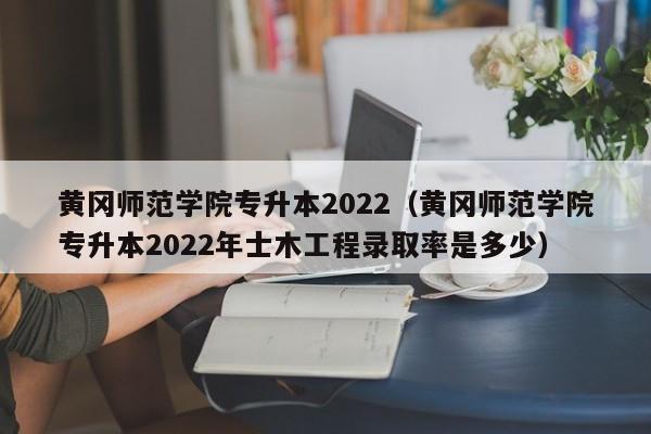 黄冈师范学院专升本2022（黄冈师范学院专升本2022年士木工程录取率是多少）