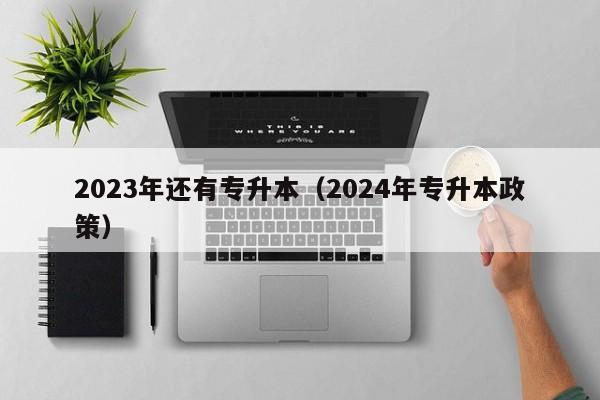 2023年还有专升本（2024年专升本政策）