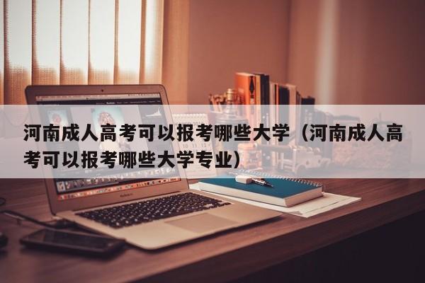 河南成人高考可以报考哪些大学（河南成人高考可以报考哪些大学专业）