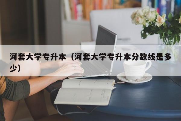 河套大学专升本（河套大学专升本分数线是多少）