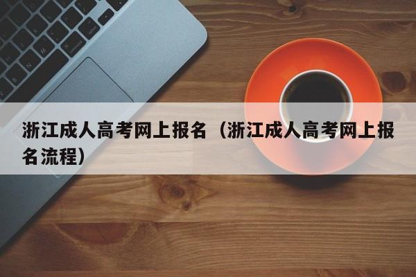 浙江成人高考网上报名（浙江成人高考网上报名流程）