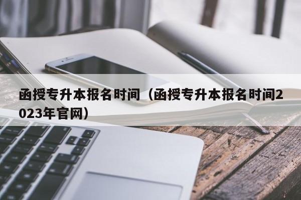 函授专升本报名时间（函授专升本报名时间2023年官网）