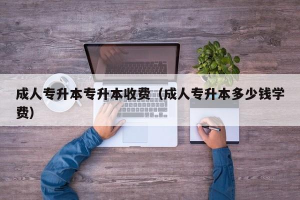 成人专升本专升本收费（成人专升本多少钱学费）