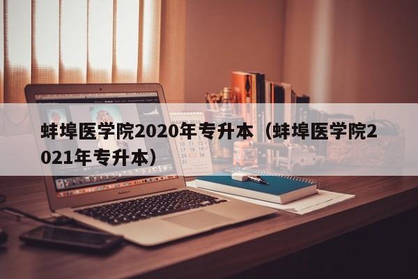 蚌埠医学院2020年专升本（蚌埠医学院2021年专升本）