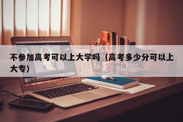 不参加高考可以上大学吗（高考多少分可以上大专）