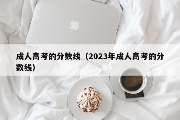 成人高考的分数线（2023年成人高考的分数线）