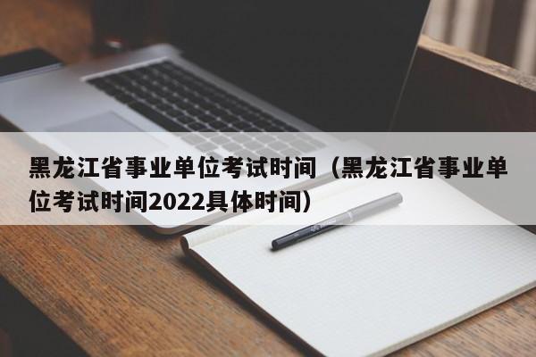 黑龙江省事业单位考试时间（黑龙江省事业单位考试时间2022具体时间）