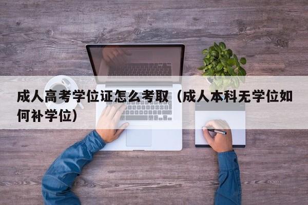 成人高考学位证怎么考取（成人本科无学位如何补学位）