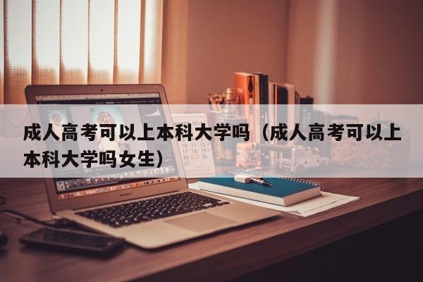 成人高考可以上本科大学吗（成人高考可以上本科大学吗女生）