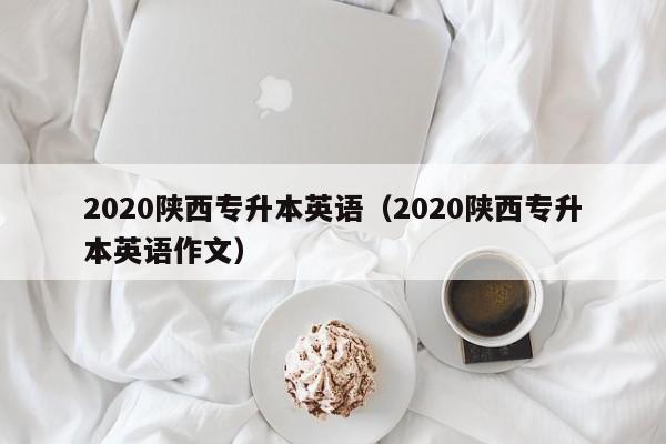 2020陕西专升本英语（2020陕西专升本英语作文）