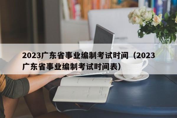 2023广东省事业编制考试时间（2023广东省事业编制考试时间表）