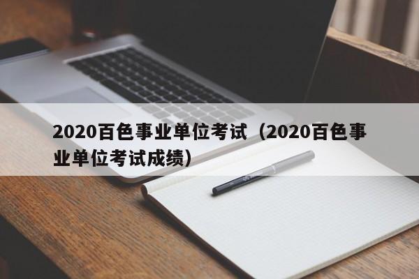 2020百色事业单位考试（2020百色事业单位考试成绩）