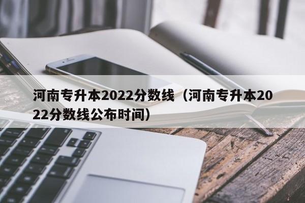 河南专升本2022分数线（河南专升本2022分数线公布时间）