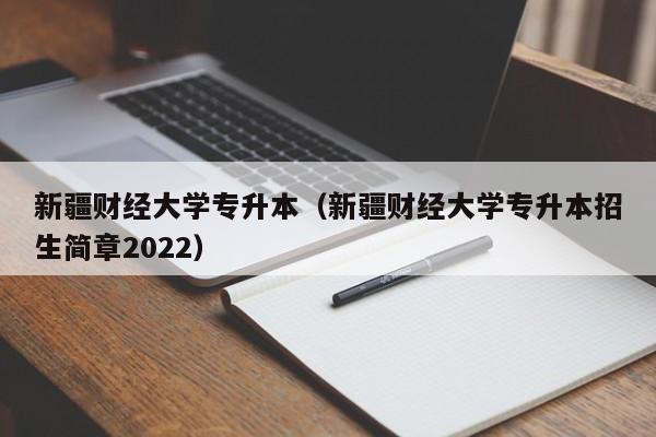 新疆财经大学专升本（新疆财经大学专升本招生简章2022）