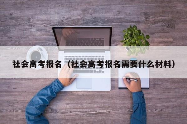 社会高考报名（社会高考报名需要什么材料）