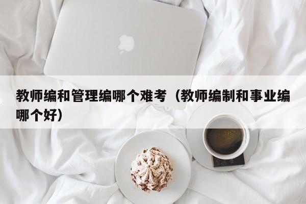 教师编和管理编哪个难考（教师编制和事业编哪个好）