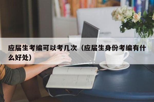 应届生考编可以考几次（应届生身份考编有什么好处）