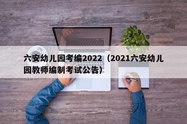 六安幼儿园考编2022（2021六安幼儿园教师编制考试公告）