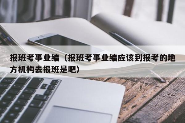 报班考事业编（报班考事业编应该到报考的地方机构去报班是吧）