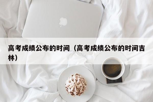 高考成绩公布的时间（高考成绩公布的时间吉林）