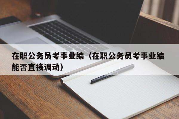 在职公务员考事业编（在职公务员考事业编 能否直接调动）