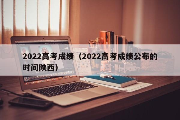 2022高考成绩（2022高考成绩公布的时间陕西）