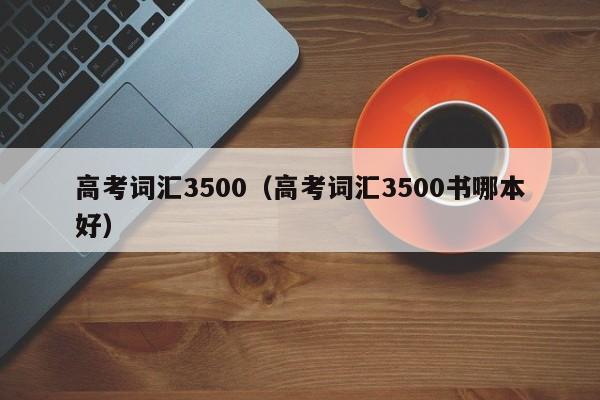 高考词汇3500（高考词汇3500书哪本好）