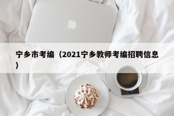 宁乡市考编（2021宁乡教师考编招聘信息）