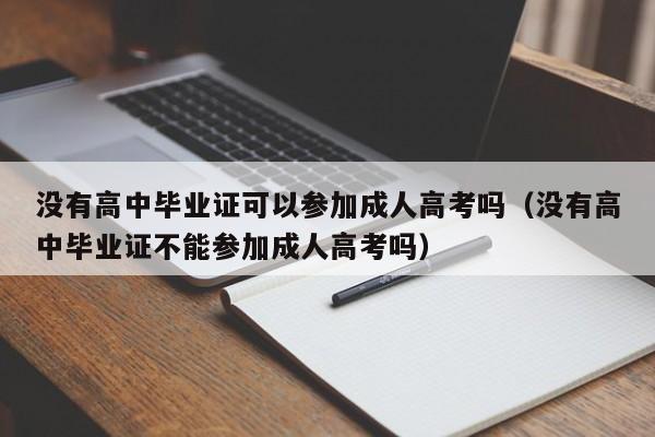 没有高中毕业证可以参加成人高考吗（没有高中毕业证不能参加成人高考吗）