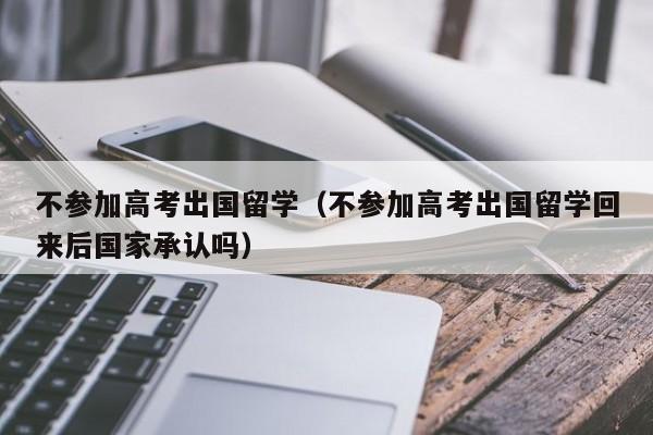 不参加高考出国留学（不参加高考出国留学回来后国家承认吗）