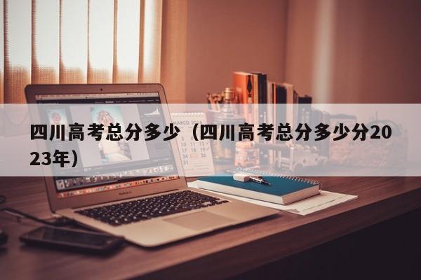 四川高考总分多少（四川高考总分多少分2023年）